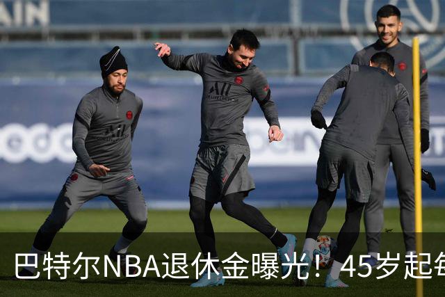 巴特尔NBA退休金曝光！45岁起每月领钱，62岁后数字惊人真羡慕