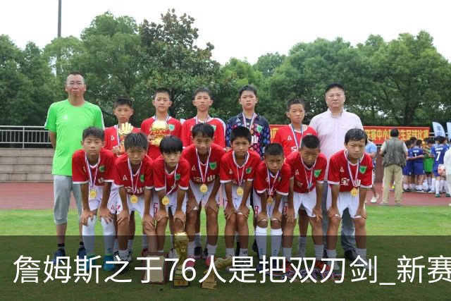 詹姆斯之于76人是把双刃剑 新赛季需直面六大隐患？