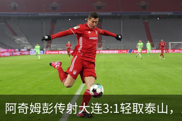 阿奇姆彭传射大连3:1轻取泰山，三连败英博韩鹏无颜回江东