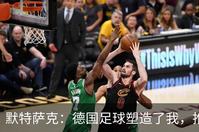 默特萨克：德国足球塑造了我，推动青训体系发展是我的动力