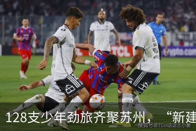128支少年劲旅齐聚苏州，“新建元2034杯”第六届小学生足球大会（U12）总决赛开幕