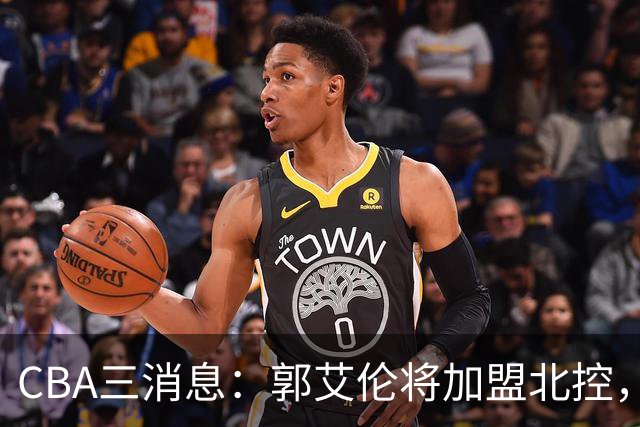 CBA三消息：郭艾伦将加盟北控，徐杰知恩图报，邱彪不讲情面